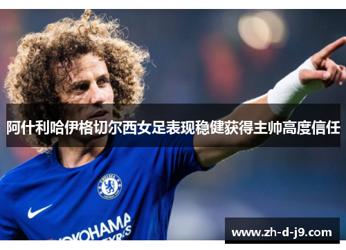 阿什利哈伊格切尔西女足表现稳健获得主帅高度信任 阿什利哈伊格切尔西女足表现稳健获得主帅高度信任