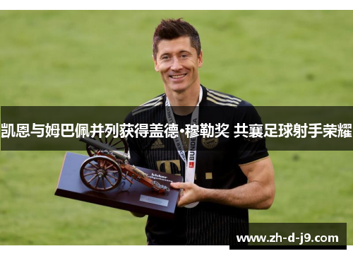 凯恩与姆巴佩并列获得盖德·穆勒奖 共襄足球射手荣耀 凯恩与姆巴佩并列获得盖德·穆勒奖 共襄足球射手荣耀