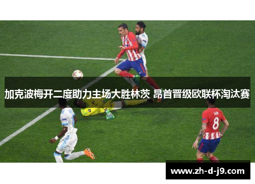 加克波梅开二度助力主场大胜林茨 昂首晋级欧联杯淘汰赛 加克波梅开二度助力主场大胜林茨 昂首晋级欧联杯淘汰赛